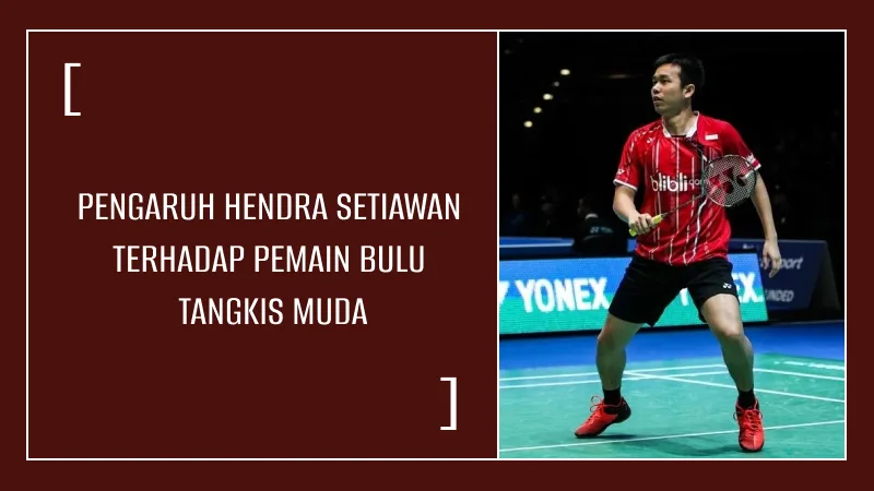 Pengaruh Hendra Setiawan terhadap Pemain Bulu Tangkis Muda